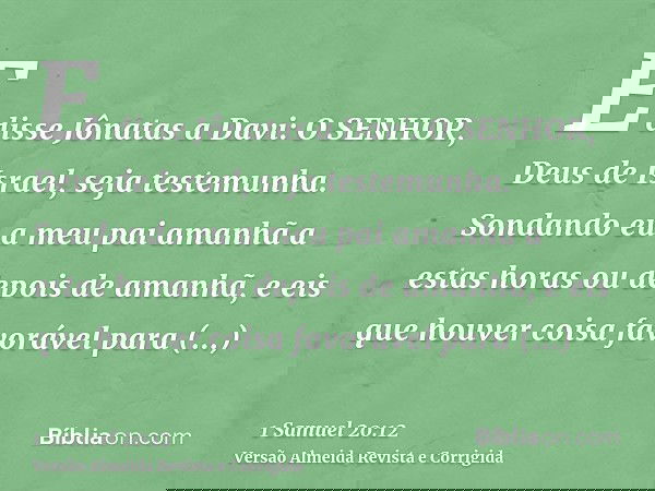 E disse Jônatas a Davi: O SENHOR, Deus de Israel, seja testemunha. Sondando eu a meu pai amanhã a estas horas ou depois de amanhã, e eis que houver coisa favorá
