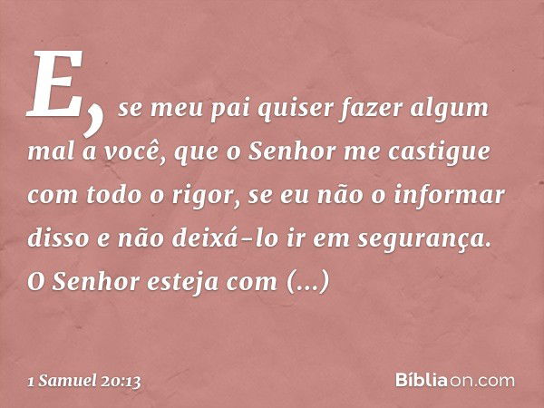 E, se meu pai quiser fazer algum mal a você, que o Senhor me castigue com todo o rigor, se eu não o informar disso e não deixá-lo ir em segurança. O Senhor este