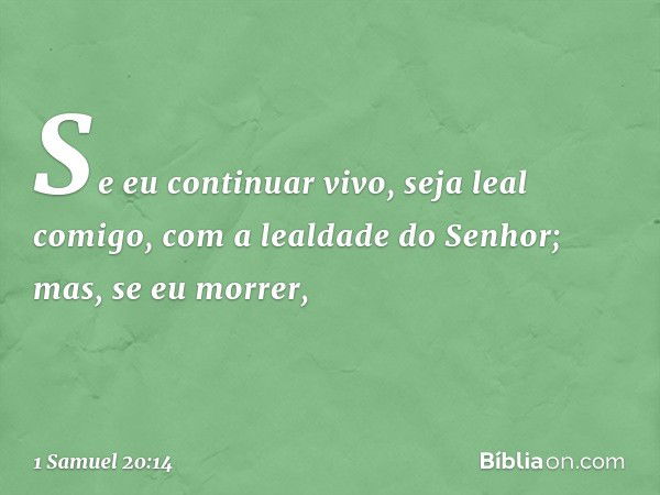 Se eu continuar vivo, seja leal comigo, com a lealdade do Senhor; mas, se eu morrer, -- 1 Samuel 20:14