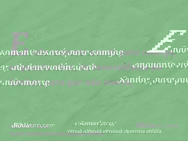E não somente usarás para comigo, enquanto viver, da benevolência do Senhor, para que não morra,
