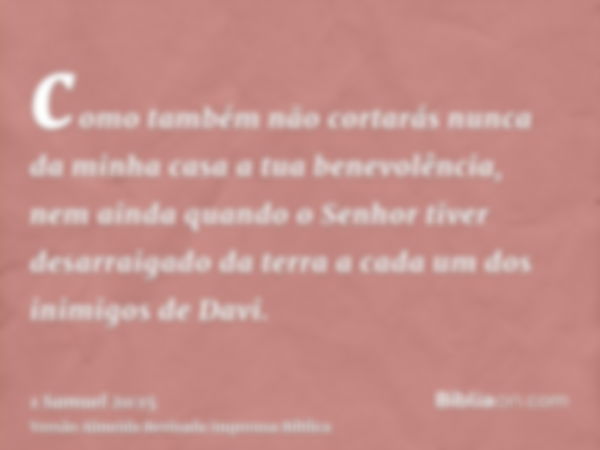 como também não cortarás nunca da minha casa a tua benevolência, nem ainda quando o Senhor tiver desarraigado da terra a cada um dos inimigos de Davi.