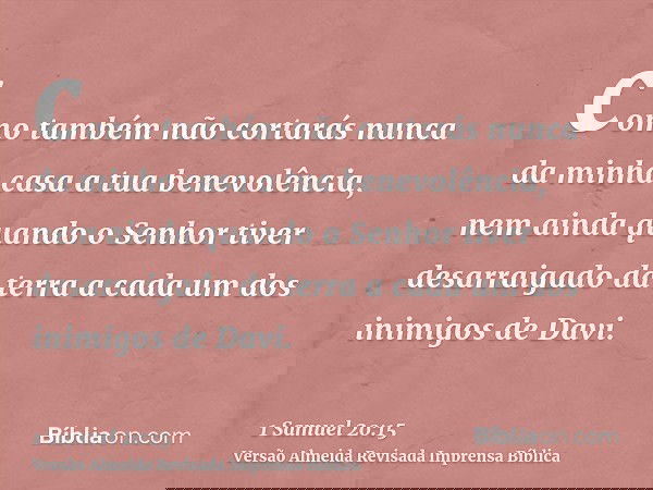 como também não cortarás nunca da minha casa a tua benevolência, nem ainda quando o Senhor tiver desarraigado da terra a cada um dos inimigos de Davi.