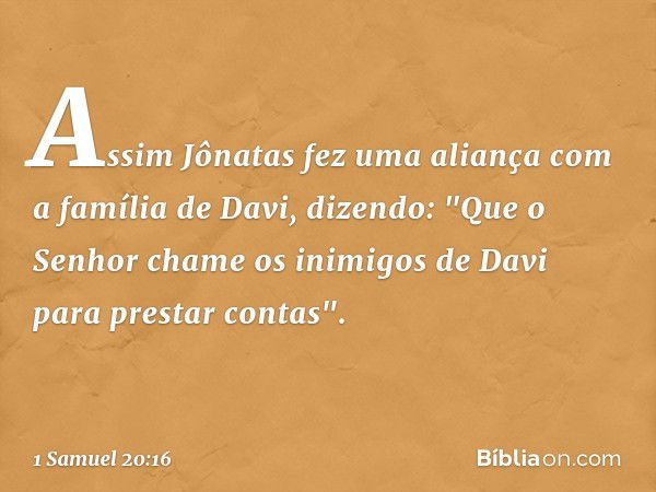 Assim Jônatas fez uma aliança com a família de Davi, dizendo: "Que o Senhor chame os inimigos de Davi para prestar contas". -- 1 Samuel 20:16