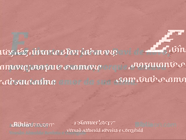 E Jônatas fez jurar a Davi de novo, porquanto o amava; porque o amava com todo o amor da sua alma.