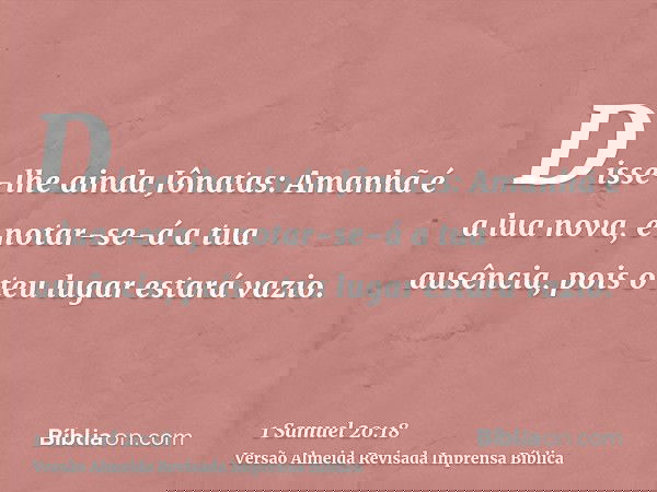 Disse-lhe ainda Jônatas: Amanhã é a lua nova, e notar-se-á a tua ausência, pois o teu lugar estará vazio.