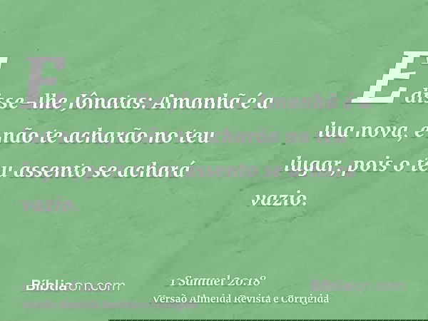 E disse-lhe Jônatas: Amanhã é a lua nova, e não te acharão no teu lugar, pois o teu assento se achará vazio.