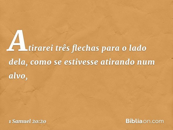 Atirarei três flechas para o lado dela, como se estivesse atirando num alvo, -- 1 Samuel 20:20