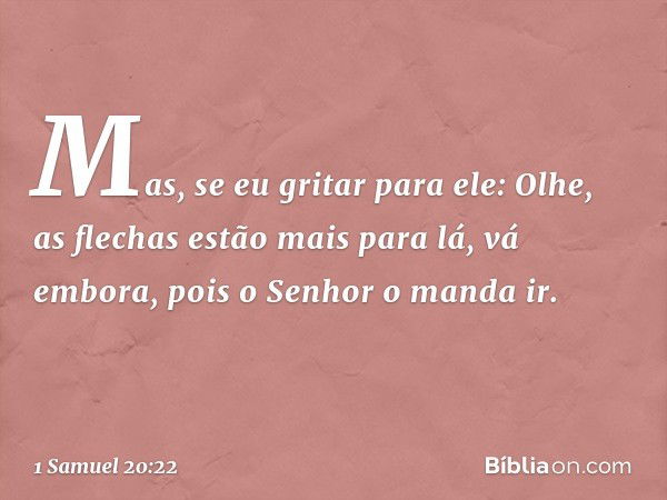 Mas, se eu gritar para ele: Olhe, as flechas estão mais para lá, vá embora, pois o Senhor o manda ir. -- 1 Samuel 20:22