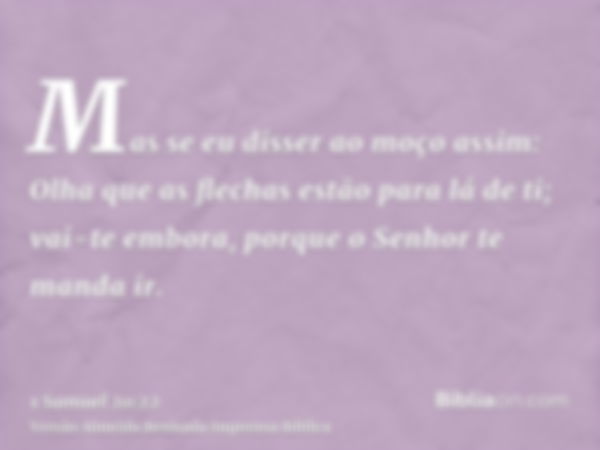 Mas se eu disser ao moço assim: Olha que as flechas estão para lá de ti; vai-te embora, porque o Senhor te manda ir.