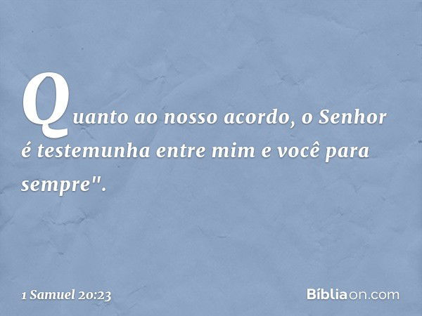 Quan­to ao nosso acordo, o Senhor é testemunha entre mim e você para sempre". -- 1 Samuel 20:23