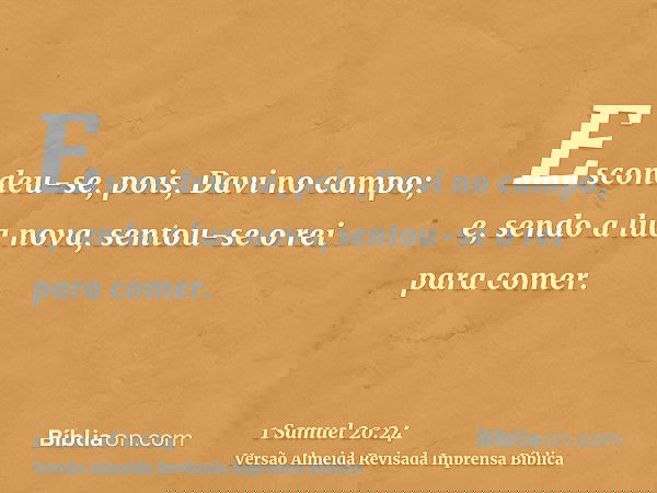 Escondeu-se, pois, Davi no campo; e, sendo a lua nova, sentou-se o rei para comer.