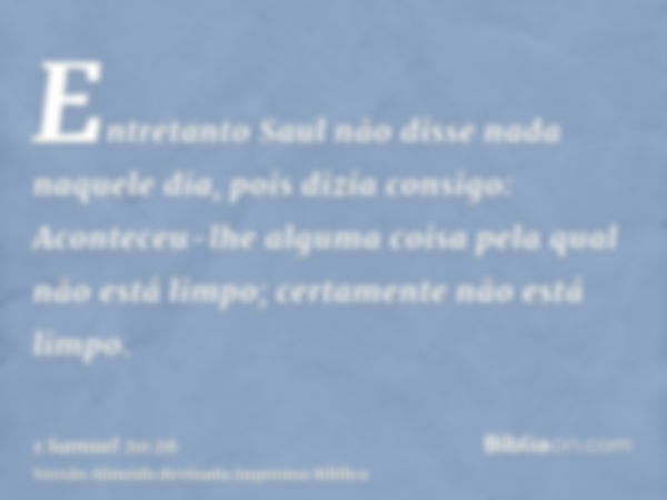 Entretanto Saul não disse nada naquele dia, pois dizia consigo: Aconteceu-lhe alguma coisa pela qual não está limpo; certamente não está limpo.