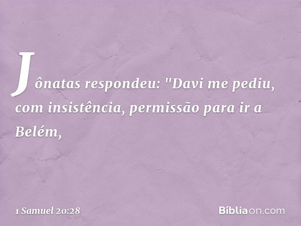 Jônatas respondeu: "Davi me pediu, com insistência, permissão para ir a Belém, -- 1 Samuel 20:28