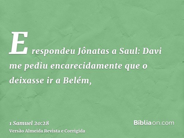 E respondeu Jônatas a Saul: Davi me pediu encarecidamente que o deixasse ir a Belém,