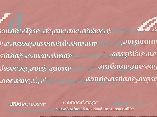 dizendo: Peço-te que me deixes ir, porquanto a nossa parentela tem um sacrifício na cidade, e meu irmão ordenou que eu fosse; se, pois, agora tenho achado graça