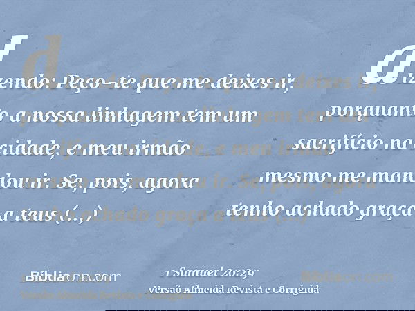 dizendo: Peço-te que me deixes ir, porquanto a nossa linhagem tem um sacrifício na cidade, e meu irmão mesmo me mandou ir. Se, pois, agora tenho achado graça a