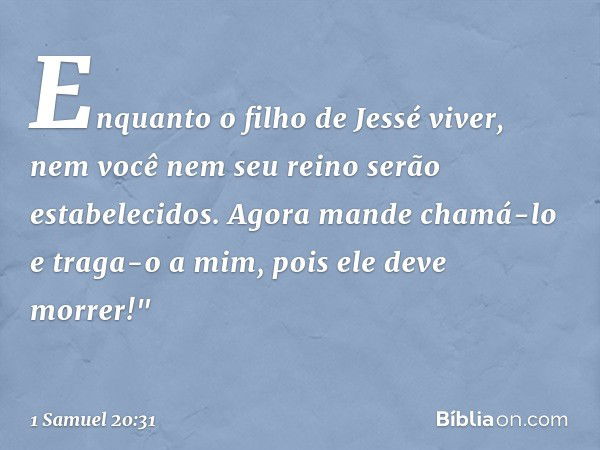 Enquanto o filho de Jessé viver, nem você nem seu reino serão estabelecidos. Agora mande chamá-lo e traga-o a mim, pois ele deve morrer!" -- 1 Samuel 20:31