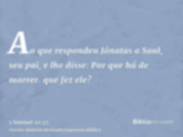 Ao que respondeu Jônatas a Saul, seu pai, e lhe disse: Por que há de morrer. que fez ele?