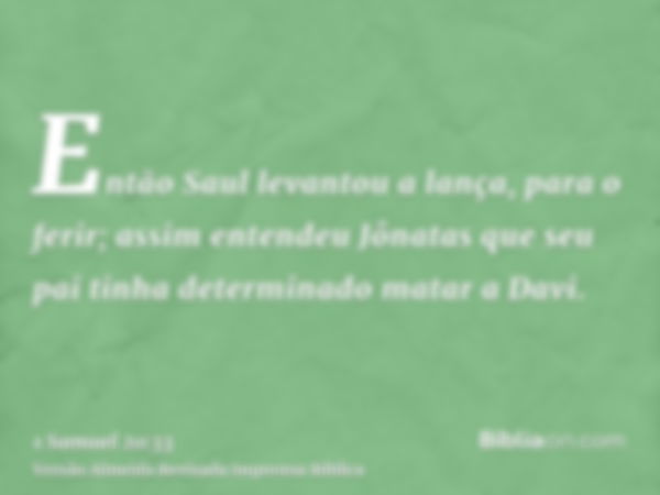 Então Saul levantou a lança, para o ferir; assim entendeu Jônatas que seu pai tinha determinado matar a Davi.