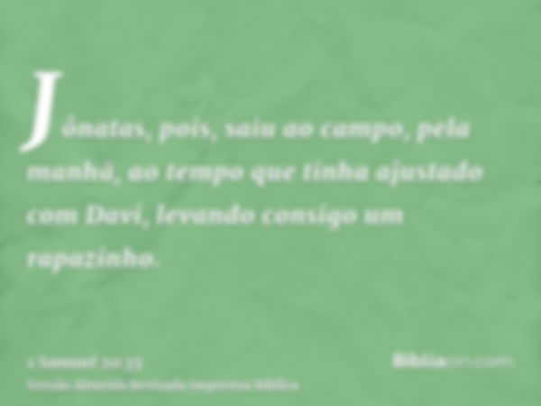 Jônatas, pois, saiu ao campo, pela manhã, ao tempo que tinha ajustado com Davi, levando consigo um rapazinho.