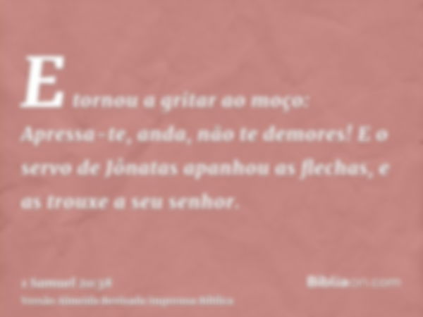 E tornou a gritar ao moço: Apressa-te, anda, não te demores! E o servo de Jônatas apanhou as flechas, e as trouxe a seu senhor.