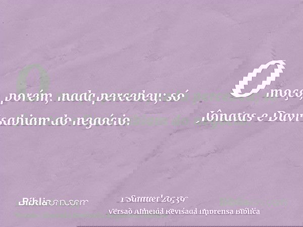 O moço, porém, nada percebeu; só Jônatas e Davi sabiam do negócio.