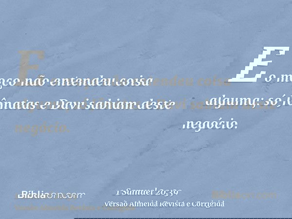 E o moço não entendeu coisa alguma; só Jônatas e Davi sabiam deste negócio.