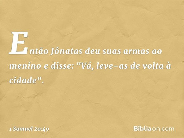 Então Jônatas deu suas armas ao menino e disse: "Vá, leve-as de volta à cidade". -- 1 Samuel 20:40