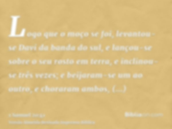 Logo que o moço se foi, levantou-se Davi da banda do sul, e lançou-se sobre o seu rosto em terra, e inclinou-se três vezes; e beijaram-se um ao outro, e chorara