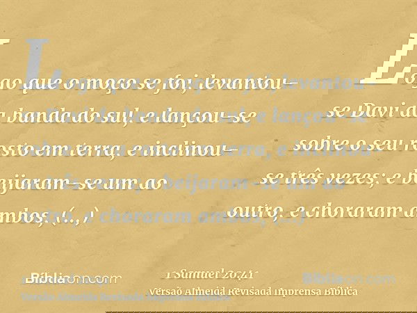 Logo que o moço se foi, levantou-se Davi da banda do sul, e lançou-se sobre o seu rosto em terra, e inclinou-se três vezes; e beijaram-se um ao outro, e chorara