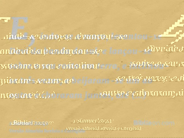 E, indo-se o moço, levantou-se Davi da banda do sul, e lançou-se sobre o seu rosto em terra, e inclinou-se três vezes; e beijaram-se um ao outro e choraram junt