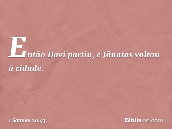 Então Davi partiu, e Jônatas voltou à cidade. -- 1 Samuel 20:43