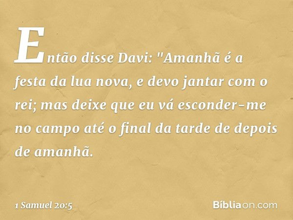 Então disse Davi: "Amanhã é a festa da lua nova, e devo jantar com o rei; mas deixe que eu vá esconder-me no campo até o final da tarde de depois de amanhã. -- 