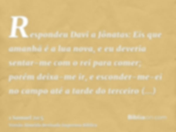 Respondeu Davi a Jônatas: Eis que amanhã é a lua nova, e eu deveria sentar-me com o rei para comer; porém deixa-me ir, e esconder-me-ei no campo até a tarde do 