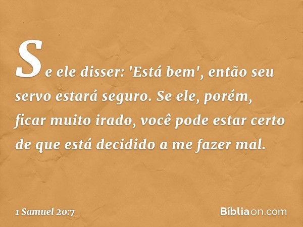 Se ele disser: 'Está bem', então seu servo estará seguro. Se ele, porém, ficar muito irado, você pode estar certo de que está decidido a me fazer mal. -- 1 Samu