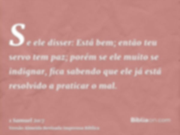 Se ele disser: Está bem; então teu servo tem paz; porém se ele muito se indignar, fica sabendo que ele já está resolvido a praticar o mal.