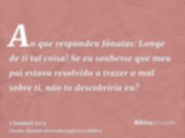 Ao que respondeu Jônatas: Longe de ti tal coisa! Se eu soubesse que meu pai estava resolvido a trazer o mal sobre ti, não to descobriria eu?