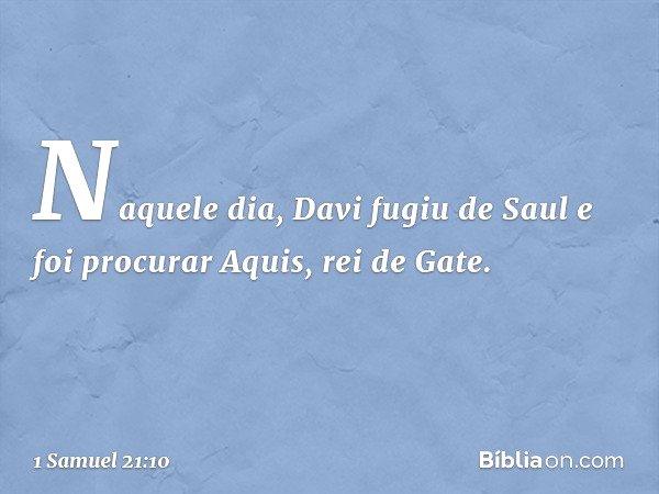Naquele dia, Davi fugiu de Saul e foi procurar Aquis, rei de Gate. -- 1 Samuel 21:10
