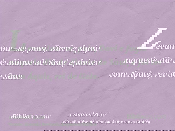 Levantou-se, pois, Davi e fugiu naquele dia de diante de Saul, e foi ter com Áquis, rei de Gate.