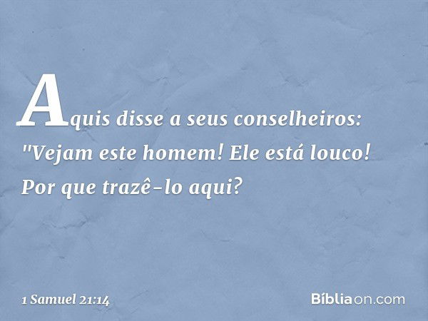 Aquis disse a seus conselheiros: "Vejam este homem! Ele está louco! Por que trazê-lo aqui? -- 1 Samuel 21:14