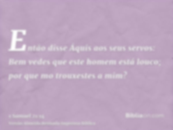 Então disse Áquis aos seus servos: Bem vedes que este homem está louco; por que mo trouxestes a mim?