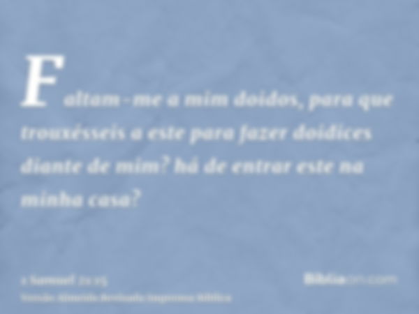 Faltam-me a mim doidos, para que trouxésseis a este para fazer doidices diante de mim? há de entrar este na minha casa?