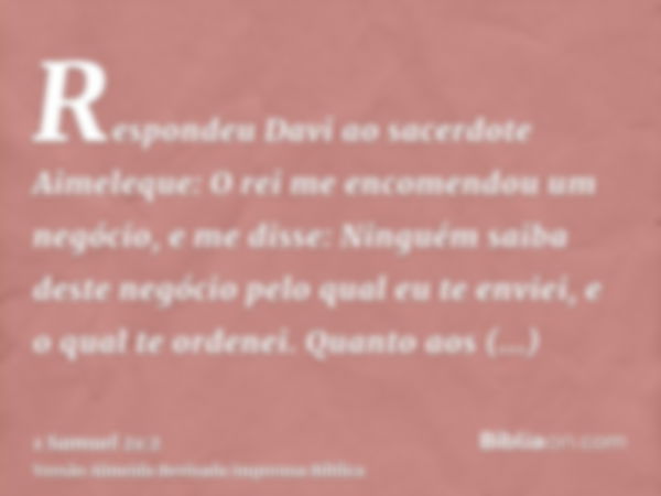 Respondeu Davi ao sacerdote Aimeleque: O rei me encomendou um negócio, e me disse: Ninguém saiba deste negócio pelo qual eu te enviei, e o qual te ordenei. Quan