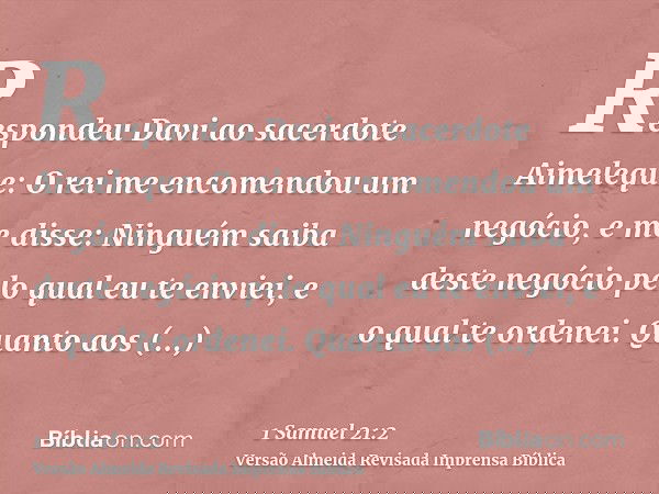 Respondeu Davi ao sacerdote Aimeleque: O rei me encomendou um negócio, e me disse: Ninguém saiba deste negócio pelo qual eu te enviei, e o qual te ordenei. Quan