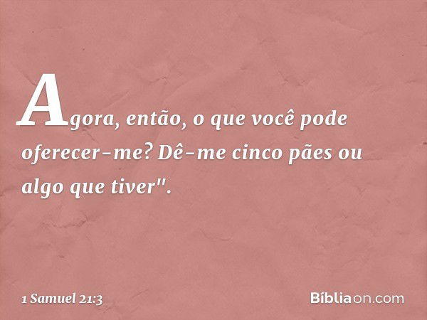 Agora, então, o que você pode oferecer-me? Dê-me cinco pães ou algo que tiver". -- 1 Samuel 21:3