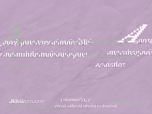 Agora, pois, que tens à mão? Dá-me cinco pães na minha mão ou o que se achar.