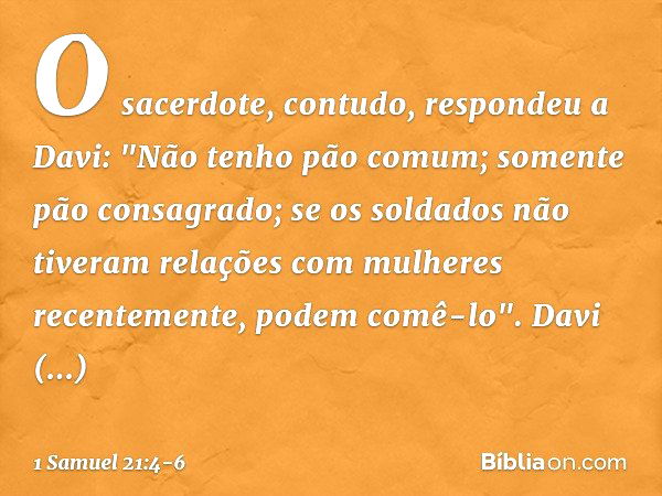 O sacerdote, contudo, respondeu a Davi: "Não tenho pão comum; somente pão consagrado; se os soldados não tiveram relações com mulheres recentemente, podem comê-