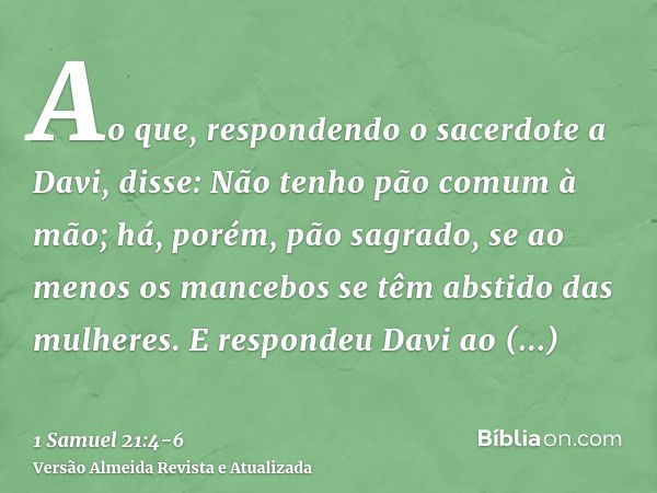 Ao que, respondendo o sacerdote a Davi, disse: Não tenho pão comum à mão; há, porém, pão sagrado, se ao menos os mancebos se têm abstido das mulheres.E responde