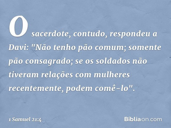 O sacerdote, contudo, respondeu a Davi: "Não tenho pão comum; somente pão consagrado; se os soldados não tiveram relações com mulheres recentemente, podem comê-