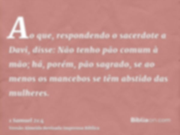 Ao que, respondendo o sacerdote a Davi, disse: Não tenho pão comum à mão; há, porém, pão sagrado, se ao menos os mancebos se têm abstido das mulheres.